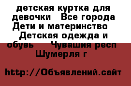 детская куртка для девочки - Все города Дети и материнство » Детская одежда и обувь   . Чувашия респ.,Шумерля г.